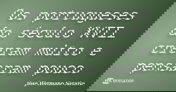 Os portugueses do século XVII creram muito e pensaram pouco... Frase de José Hermano Saraiva.