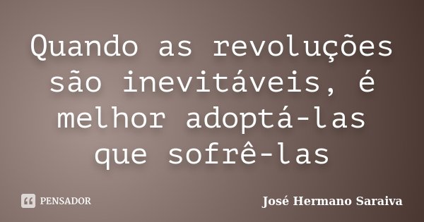Quando as revoluções são inevitáveis, é melhor adoptá-las que sofrê-las... Frase de José Hermano Saraiva.