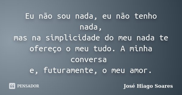 Eu não sou nada, eu não tenho nada, mas na simplicidade do meu nada te ofereço o meu tudo. A minha conversa e, futuramente, o meu amor.... Frase de José Hiago Soares.