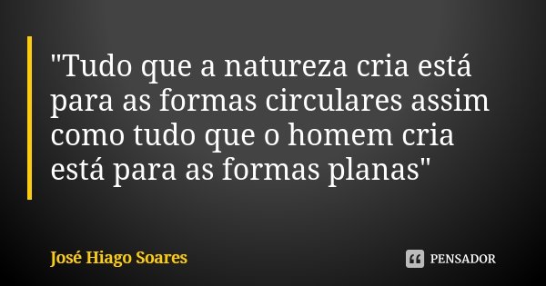 "Tudo que a natureza cria está para as formas circulares assim como tudo que o homem cria está para as formas planas"... Frase de José Hiago Soares.