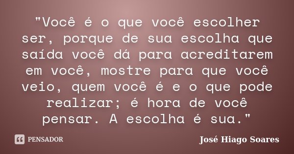 "Você é o que você escolher ser, porque de sua escolha que saída você dá para acreditarem em você, mostre para que você veio, quem você é e o que pode real... Frase de José Hiago Soares.