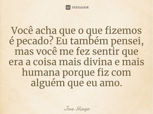⁠Você acha que o que fizemos é pecado? Eu também pensei, mas você me fez sentir que era a coisa mais divina e mais humana porque fiz com alguém que eu amo.... Frase de Jose Hiago.