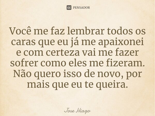 ⁠Você me faz lembrar todos os caras que eu já me apaixonei e com certeza vai me fazer sofrer como eles me fizeram. Não quero isso de novo, por mais que eu te qu... Frase de Jose Hiago.