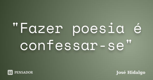 "Fazer poesia é confessar-se"... Frase de José Hidalgo.