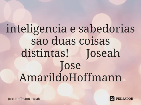 ⁠inteligencia e sabedorias sao duas coisas distintas! Joseah Jose AmarildoHoffmann... Frase de Jose Hoffmann joseah.