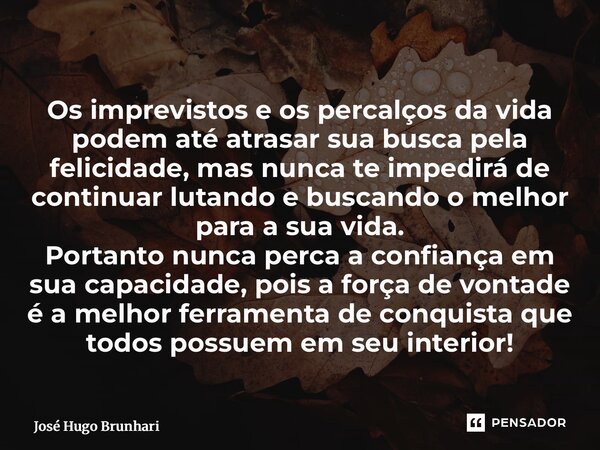 Os imprevistos e os percalços da vida podem até atrasar sua busca pela felicidade, mas nunca te impedirá de continuar lutando e buscando o melhor para a sua vi... Frase de José Hugo Brunhari.