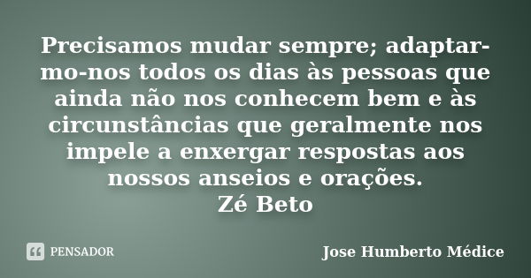 Precisamos mudar sempre; adaptar-mo-nos todos os dias às pessoas que ainda não nos conhecem bem e às circunstâncias que geralmente nos impele a enxergar respost... Frase de Jose Humberto Médice.