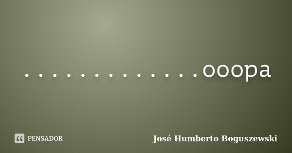 .............ooopa... Frase de José Humberto Boguszewski.