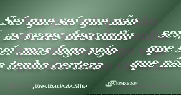 Sei que sei que não sei, as vezes desconfio que sei .mas logo vejo que não tenho certeza... Frase de Jose Inacio da Silva.