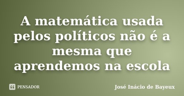 A matemática usada pelos políticos não é a mesma que aprendemos na escola... Frase de José Inácio de Bayeux.