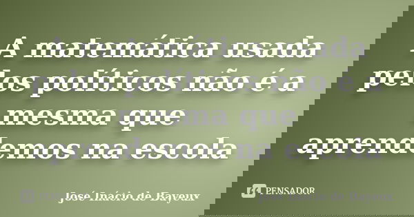 A matemática usada pelos políticos não é a mesma que aprendemos na escola... Frase de José Inácio de Bayeux.