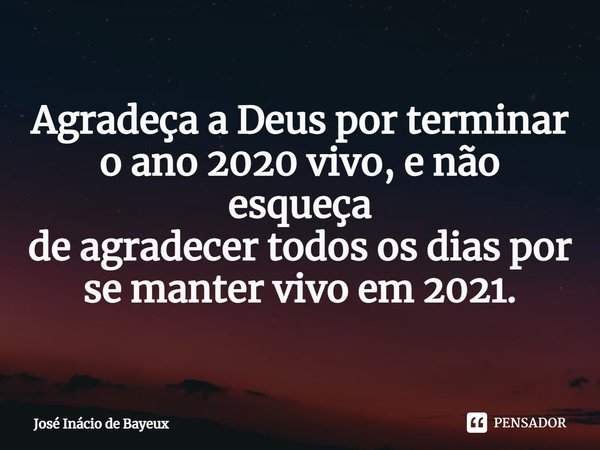 ⁠Agradeça a Deus por terminar
o ano 2020 vivo, e não esqueça
de agradecer todos os dias por
se manter vivo em 2021.... Frase de José Inácio de Bayeux.