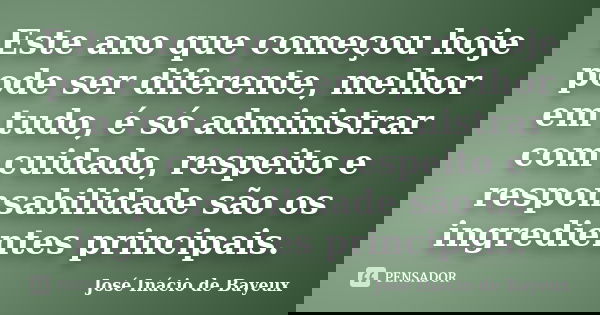 Este ano que começou hoje pode ser diferente, melhor em tudo, é só administrar com cuidado, respeito e responsabilidade são os ingredientes principais.... Frase de José Inácio de Bayeux.