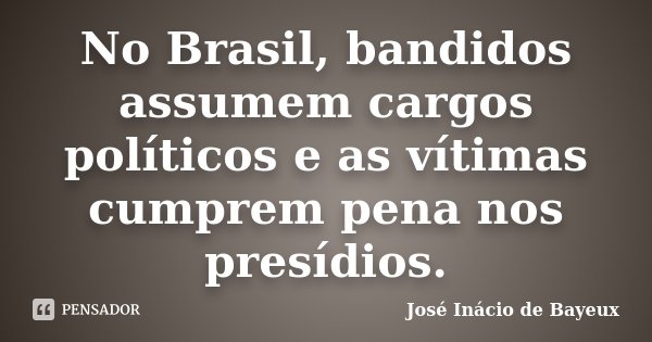 No Brasil, bandidos assumem cargos políticos e as vítimas cumprem pena nos presídios.... Frase de José Inácio de Bayeux.
