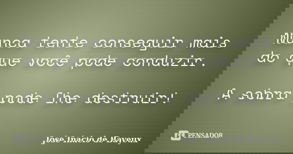 Nunca tente conseguir mais do que você pode conduzir. A sobra pode lhe destruir!... Frase de José Inácio de Bayeux.
