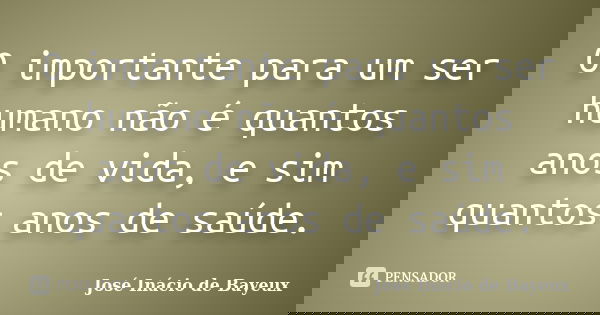 O importante para um ser humano não é quantos anos de vida, e sim quantos anos de saúde.... Frase de José Inácio de Bayeux.