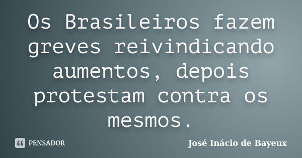 Os Brasileiros fazem greves reivindicando aumentos, depois protestam contra os mesmos.... Frase de José Inácio de Bayeux.