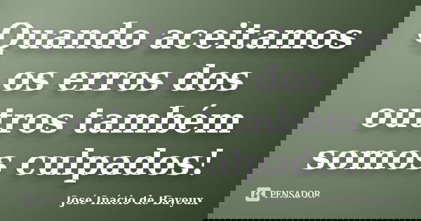 Quando aceitamos os erros dos outros também somos culpados!... Frase de José Inácio de Bayeux.