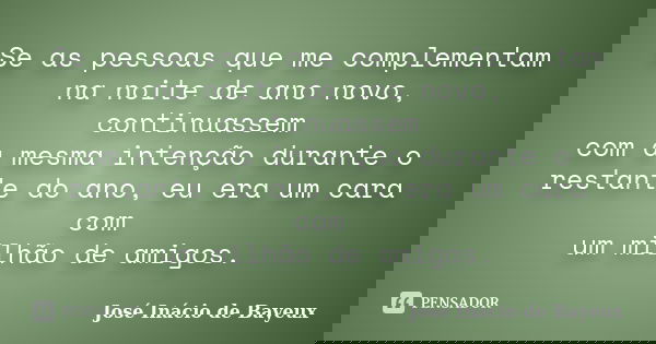 Se as pessoas que me complementam na noite de ano novo, continuassem com a mesma intenção durante o restante do ano, eu era um cara com um milhão de amigos.... Frase de José Inácio de Bayeux.