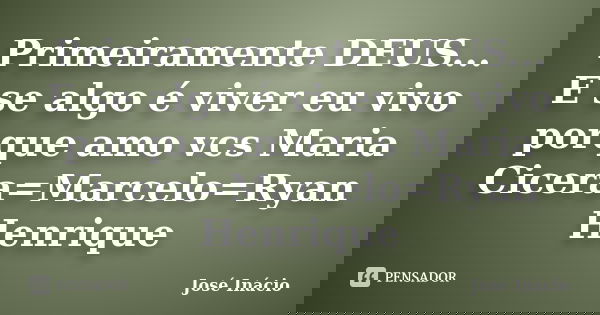 Primeiramente DEUS... E se algo é viver eu vivo porque amo vcs Maria Cicera=Marcelo=Ryan Henrique... Frase de José Inácio.