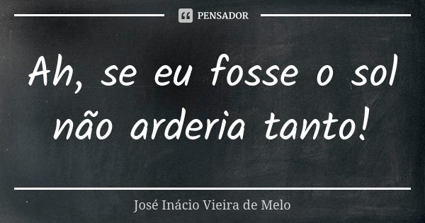 Ah, se eu fosse o sol não arderia tanto!... Frase de José Inácio Vieira de Melo.