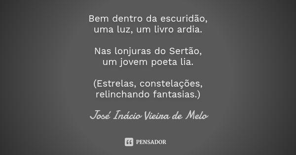 Bem dentro da escuridão, uma luz, um livro ardia. Nas lonjuras do Sertão, um jovem poeta lia. (Estrelas, constelações, relinchando fantasias.)... Frase de José Inácio Vieira de Melo.