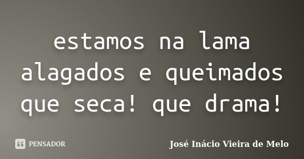 estamos na lama alagados e queimados que seca! que drama!... Frase de José Inácio Vieira de Melo.