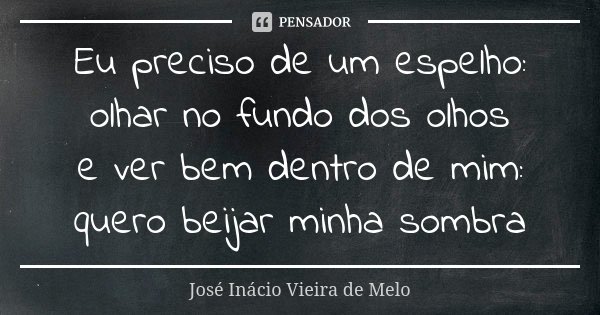 Eu preciso de um espelho: olhar no fundo dos olhos e ver bem dentro de mim: quero beijar minha sombra... Frase de José Inácio Vieira de Melo.