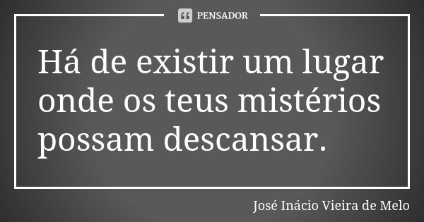 Há de existir um lugar onde os teus mistérios possam descansar.... Frase de José Inácio Vieira de Melo.