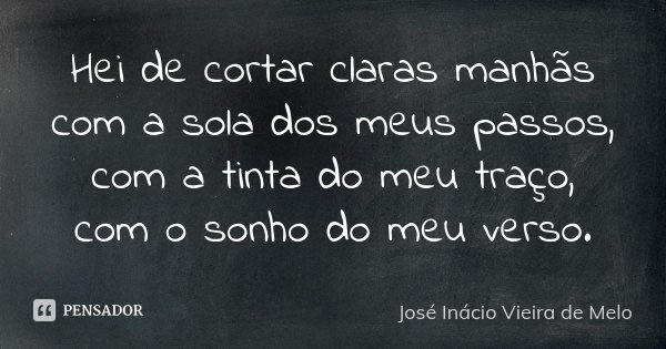 Hei de cortar claras manhãs com a sola dos meus passos, com a tinta do meu traço, com o sonho do meu verso.... Frase de José Inácio Vieira de Melo.