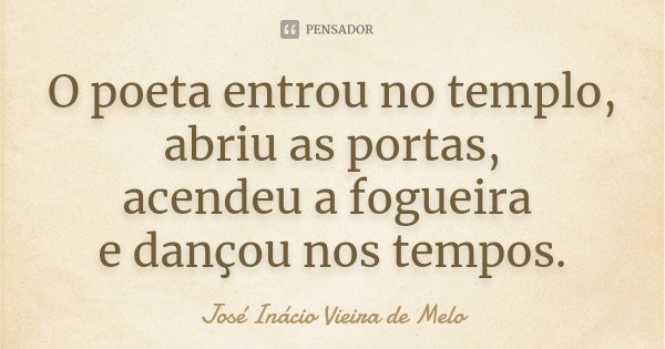 O poeta entrou no templo, abriu as portas, acendeu a fogueira e dançou nos tempos.... Frase de José Inácio Vieira de Melo.