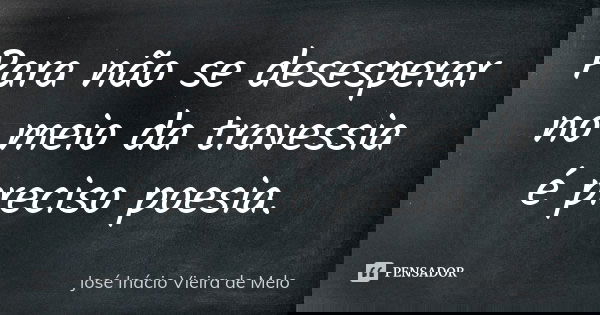 Para não se desesperar no meio da travessia é preciso poesia.... Frase de José Inácio Vieira de Melo.