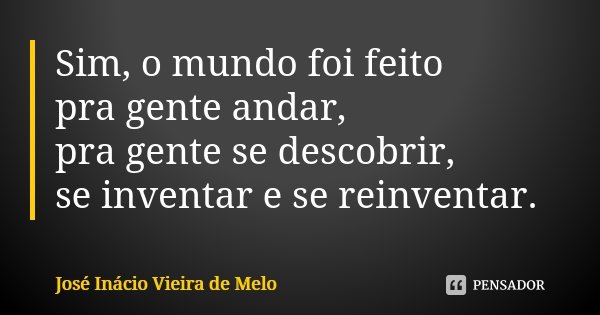 Sim, o mundo foi feito pra gente andar, pra gente se descobrir, se inventar e se reinventar.... Frase de José Inácio Vieira de Melo.
