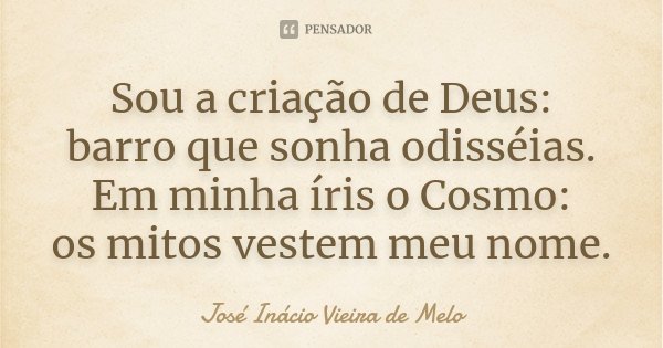 Sou a criação de Deus: barro que sonha odisséias. Em minha íris o Cosmo: os mitos vestem meu nome.... Frase de José Inácio Vieira de Melo.