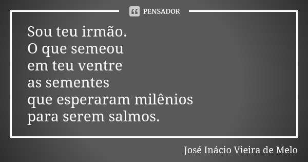 Sou teu irmão. O que semeou em teu ventre as sementes que esperaram milênios para serem salmos.... Frase de José Inácio Vieira de Melo.