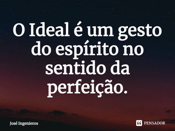 ⁠O Ideal é um gesto do espírito no sentido da perfeição.... Frase de José Ingenieros.