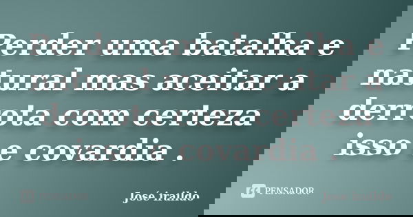 Perder uma batalha e natural mas aceitar a derrota com certeza isso e covardia .... Frase de José iraildo.