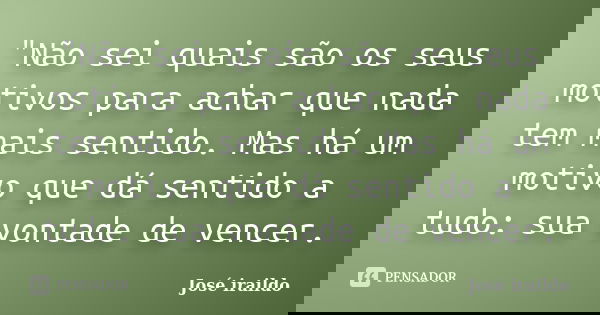 "Não sei quais são os seus motivos para achar que nada tem mais sentido. Mas há um motivo que dá sentido a tudo: sua vontade de vencer.... Frase de José iraildo.