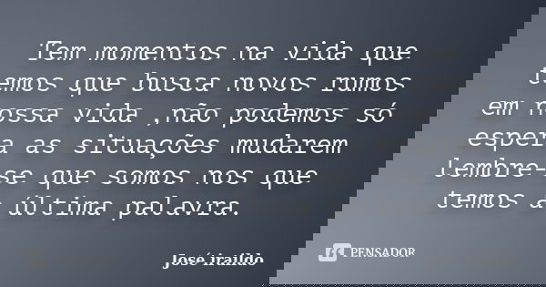 Tem momentos na vida que temos que busca novos rumos em nossa vida ,não podemos só espera as situações mudarem lembre-se que somos nos que temos a última palavr... Frase de José iraildo.