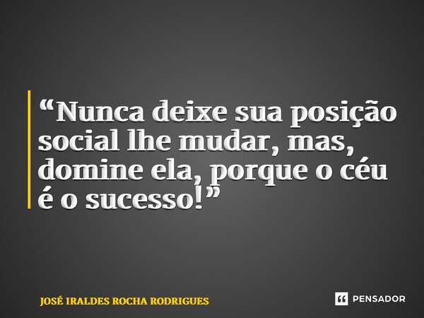 “Nunca deixe sua posição social lhe mudar, mas, domine ela, porque o céu é o sucesso!” ⁠... Frase de JOSÉ IRALDES ROCHA RODRIGUES.