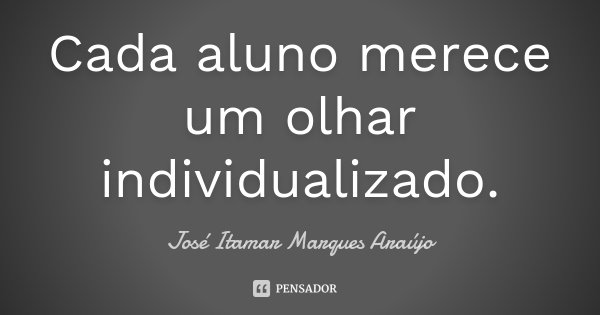 Cada aluno merece um olhar individualizado.... Frase de José Itamar Marques Araújo.