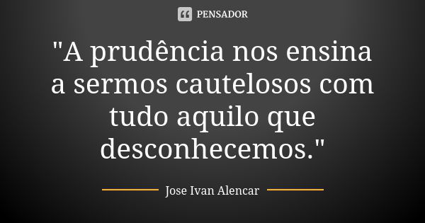 "A prudência nos ensina a sermos cautelosos com tudo aquilo que desconhecemos."... Frase de Jose Ivan Alencar.