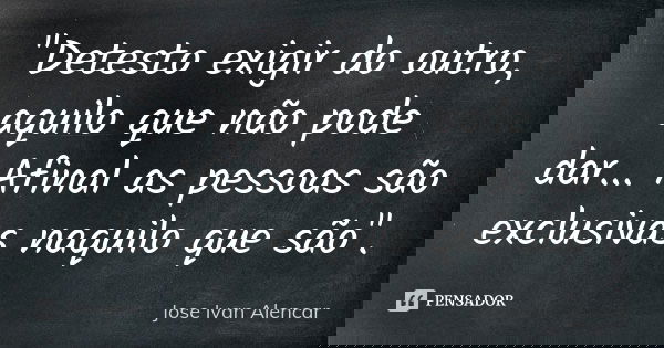 "Detesto exigir do outro, aquilo que não pode dar... Afinal as pessoas são exclusivas naquilo que são".... Frase de Jose Ivan Alencar.