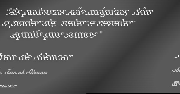 "As palavras são mágicas, têm o poder de, velar e revelar aquilo que somos" Ivan de Alencar... Frase de Jose Ivan de Alencar.