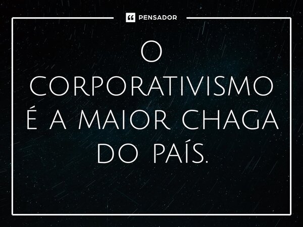 O corporativismo é a maior chaga do país.... Frase de José Ivo Sartori.