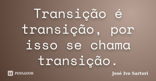 Transição é transição, por isso se chama transição.... Frase de José Ivo Sartori.