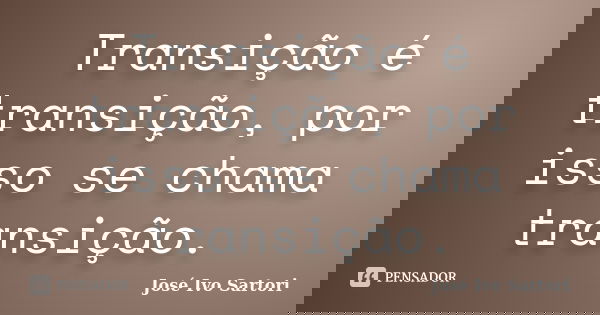 Transição é transição, por isso se chama transição.... Frase de José Ivo Sartori.