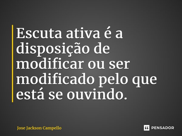 ⁠Escuta ativa é a disposição de modificar ou ser modificado pelo que está se ouvindo.... Frase de Jose Jackson Campello.