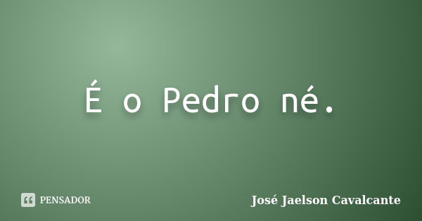 É o Pedro né.... Frase de José Jaelson Cavalcante.