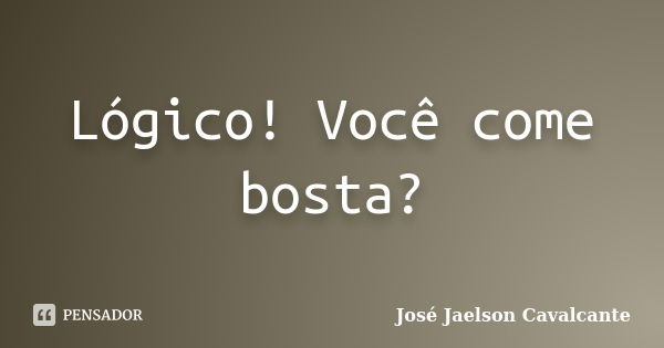 Lógico! Você come bosta?... Frase de José Jaelson Cavalcante.